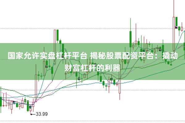 国家允许实盘杠杆平台 揭秘股票配资平台：撬动财富杠杆的利器
