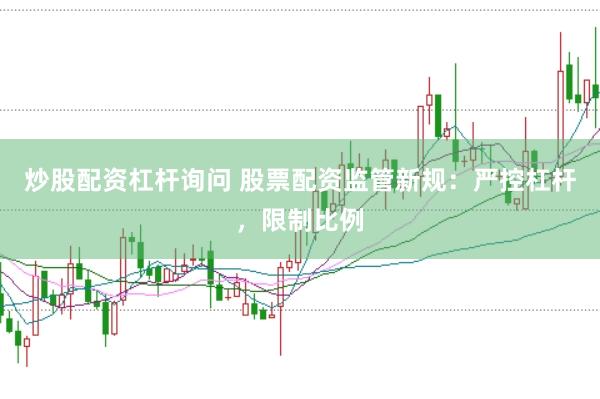 炒股配资杠杆询问 股票配资监管新规：严控杠杆，限制比例