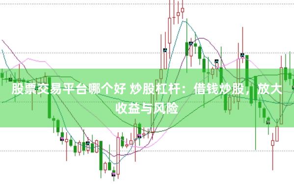 股票交易平台哪个好 炒股杠杆：借钱炒股，放大收益与风险