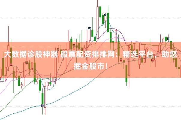 大数据诊股神器 股票配资排排网：精选平台，助您掘金股市！