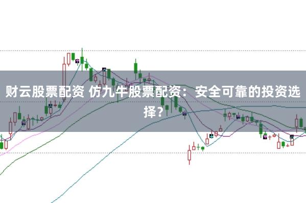 财云股票配资 仿九牛股票配资：安全可靠的投资选择？