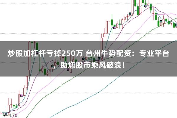 炒股加杠杆亏掉250万 台州牛势配资：专业平台，助您股市乘风破浪！