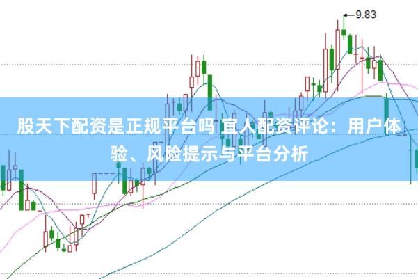 股天下配资是正规平台吗 宜人配资评论：用户体验、风险提示与平台分析