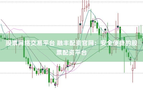 股票网络交易平台 融丰配资官网：安全便捷的股票配资平台