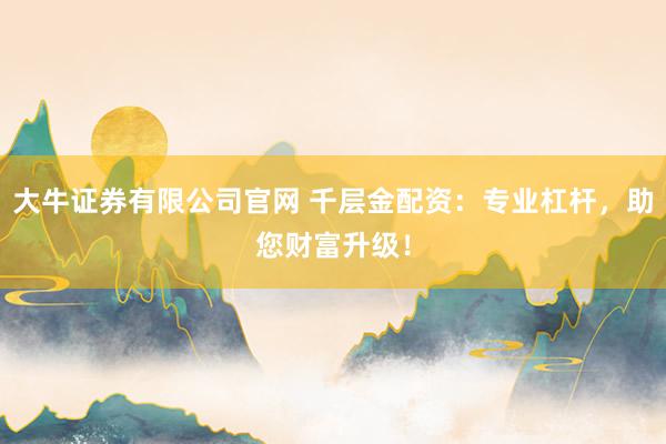 大牛证券有限公司官网 千层金配资：专业杠杆，助您财富升级！