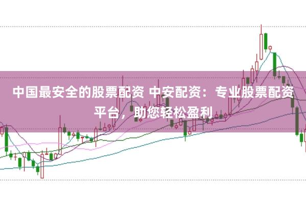 中国最安全的股票配资 中安配资：专业股票配资平台，助您轻松盈利