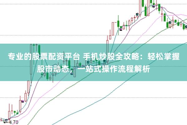 专业的股票配资平台 手机炒股全攻略：轻松掌握股市动态，一站式操作流程解析