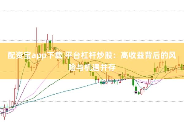配资宝app下载 平台杠杆炒股:高收益背后的风险与机遇并存