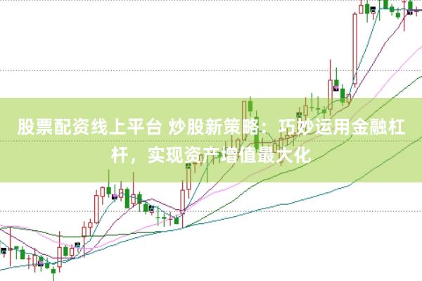 股票配资线上平台 炒股新策略：巧妙运用金融杠杆，实现资产增值最大化