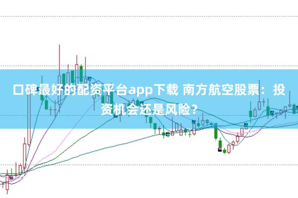 口碑最好的配资平台app下载 南方航空股票：投资机会还是风险？
