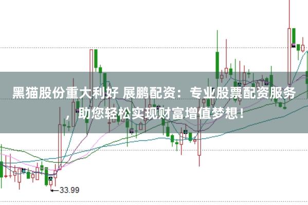黑猫股份重大利好 展鹏配资：专业股票配资服务，助您轻松实现财富增值梦想！