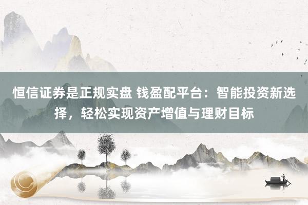 恒信证券是正规实盘 钱盈配平台：智能投资新选择，轻松实现资产增值与理财目标