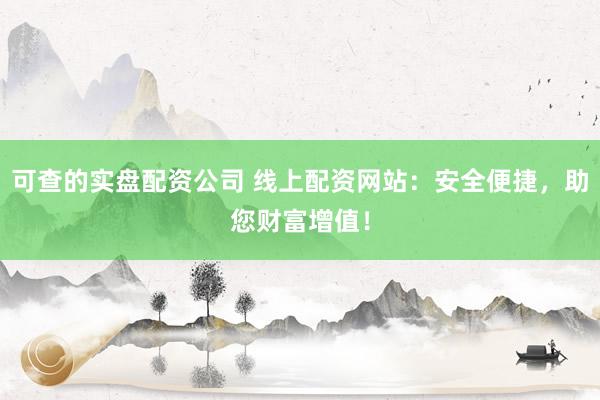 可查的实盘配资公司 线上配资网站:安全便捷,助您财富增值!