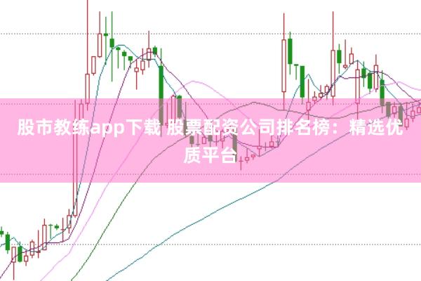 股市教练app下载 股票配资公司排名榜：精选优质平台