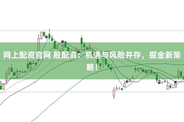 网上配资官网 股配资：机遇与风险并存，掘金新策略！