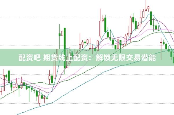 配资吧 期货线上配资：解锁无限交易潜能