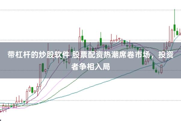 带杠杆的炒股软件 股票配资热潮席卷市场，投资者争相入局
