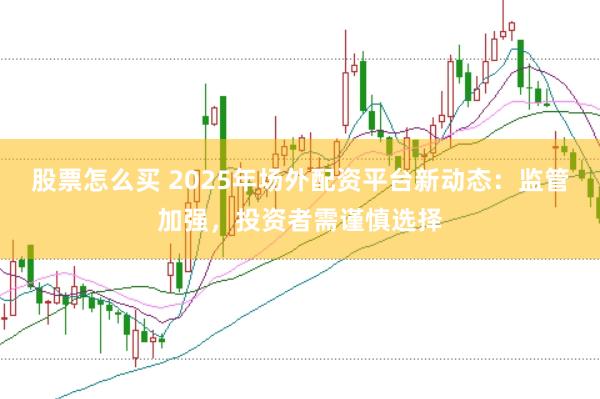 股票怎么买 2025年场外配资平台新动态：监管加强，投资者需谨慎选择