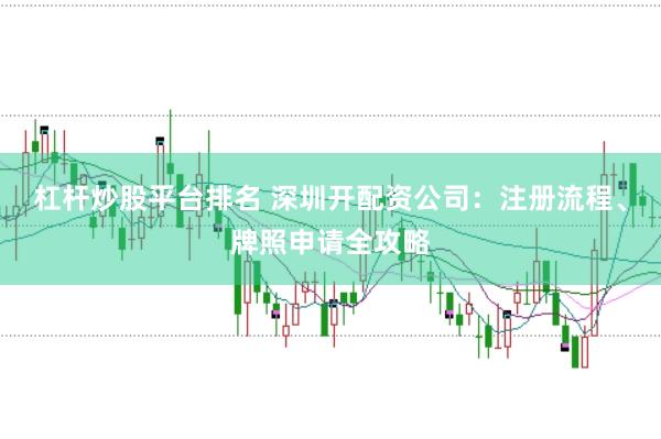 杠杆炒股平台排名 深圳开配资公司：注册流程、牌照申请全攻略