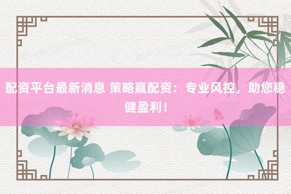 配资平台最新消息 策略赢配资：专业风控，助您稳健盈利！