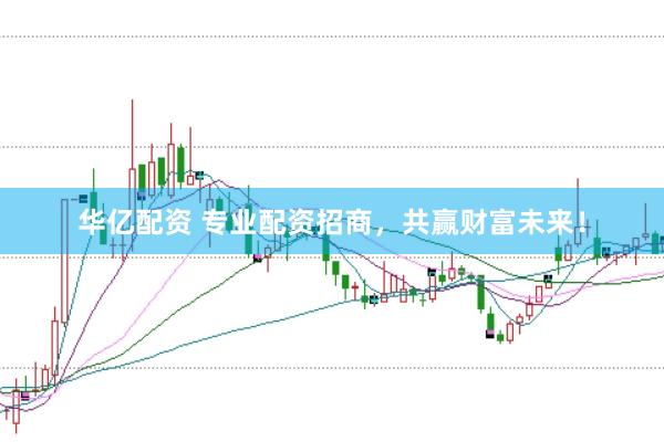 华亿配资 专业配资招商，共赢财富未来！