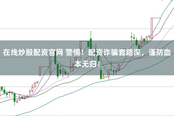 在线炒股配资官网 警惕！配资诈骗套路深，谨防血本无归！