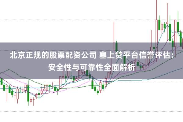 北京正规的股票配资公司 塞上贷平台信誉评估：安全性与可靠性全面解析