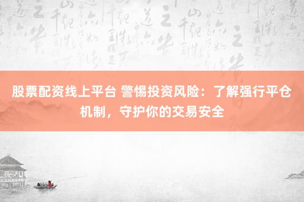 股票配资线上平台 警惕投资风险：了解强行平仓机制，守护你的交易安全