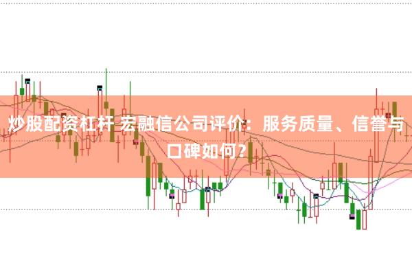 炒股配资杠杆 宏融信公司评价：服务质量、信誉与口碑如何？