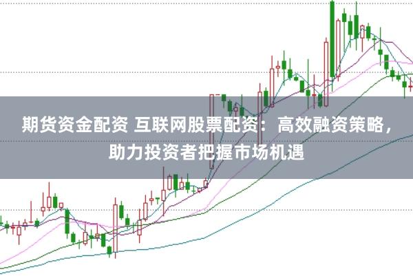 期货资金配资 互联网股票配资：高效融资策略，助力投资者把握市场机遇