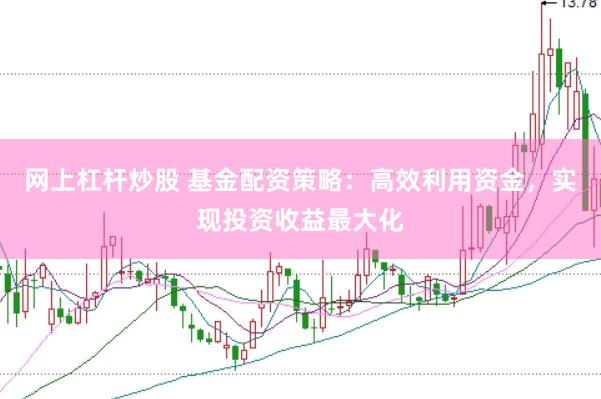 网上杠杆炒股 基金配资策略：高效利用资金，实现投资收益最大化