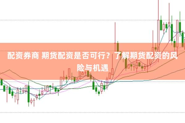 配资券商 期货配资是否可行？了解期货配资的风险与机遇