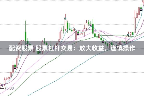 配资股票 股票杠杆交易：放大收益，谨慎操作