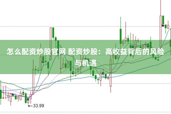 怎么配资炒股官网 配资炒股：高收益背后的风险与机遇