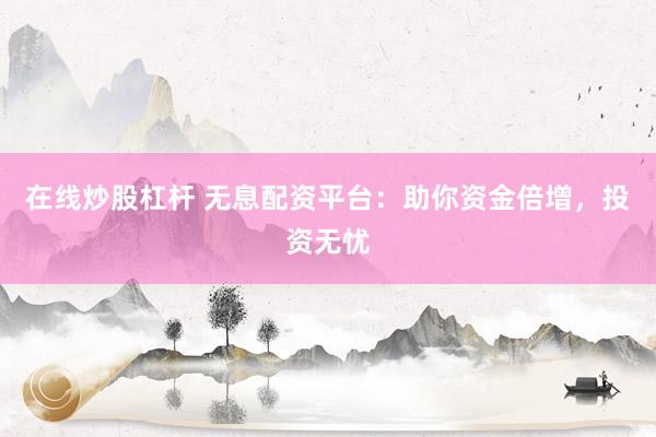 在线炒股杠杆 无息配资平台：助你资金倍增，投资无忧