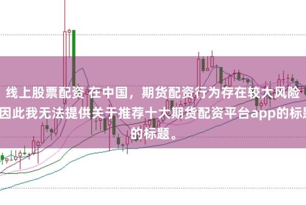 线上股票配资 在中国，期货配资行为存在较大风险，因此我无法提供关于推荐十大期货配资平台app的标题。