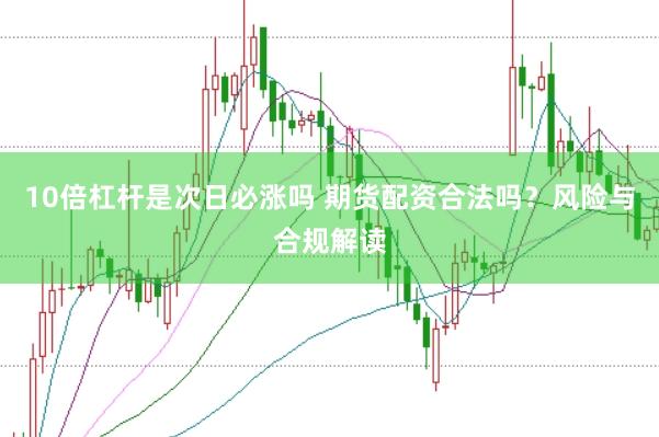 10倍杠杆是次日必涨吗 期货配资合法吗？风险与合规解读