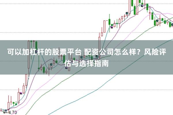 可以加杠杆的股票平台 配资公司怎么样？风险评估与选择指南