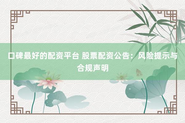 口碑最好的配资平台 股票配资公告：风险提示与合规声明