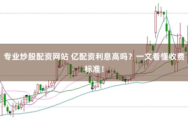 专业炒股配资网站 亿配资利息高吗？一文看懂收费标准！
