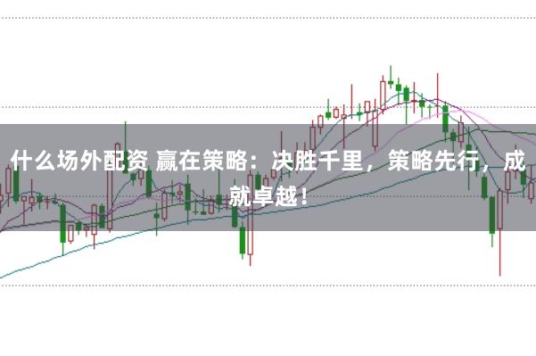 什么场外配资 赢在策略：决胜千里，策略先行，成就卓越！