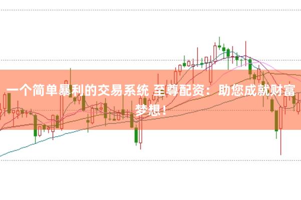 一个简单暴利的交易系统 至尊配资：助您成就财富梦想！