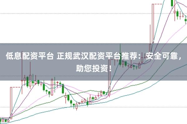 低息配资平台 正规武汉配资平台推荐：安全可靠，助您投资！