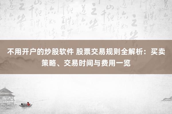 不用开户的炒股软件 股票交易规则全解析：买卖策略、交易时间与费用一览