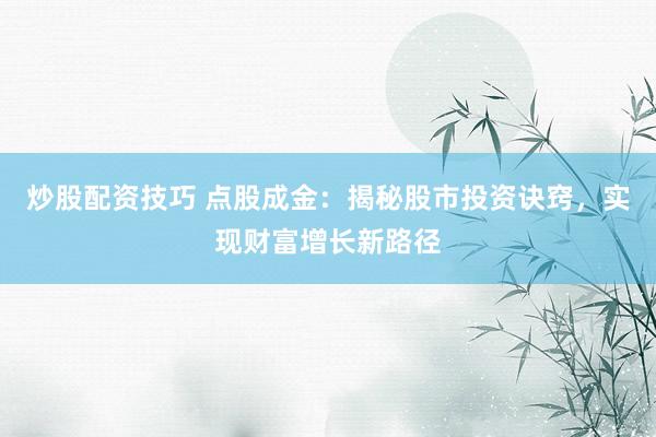 炒股配资技巧 点股成金：揭秘股市投资诀窍，实现财富增长新路径