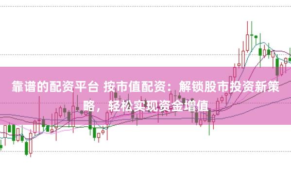靠谱的配资平台 按市值配资：解锁股市投资新策略，轻松实现资金增值