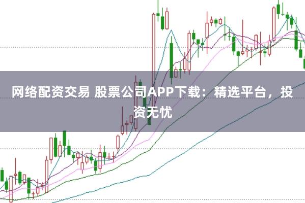 网络配资交易 股票公司APP下载：精选平台，投资无忧