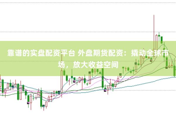 靠谱的实盘配资平台 外盘期货配资：撬动全球市场，放大收益空间