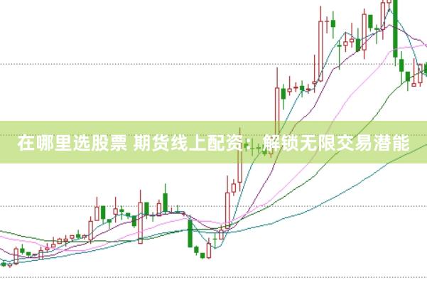在哪里选股票 期货线上配资：解锁无限交易潜能