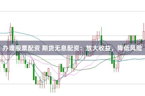 办理股票配资 期货无息配资：放大收益，降低风险